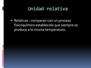Unidad relativa
 Relativas : comparan con un proceso

fisicoquímico establecido que siempre se
produce a la misma temperatura.

 