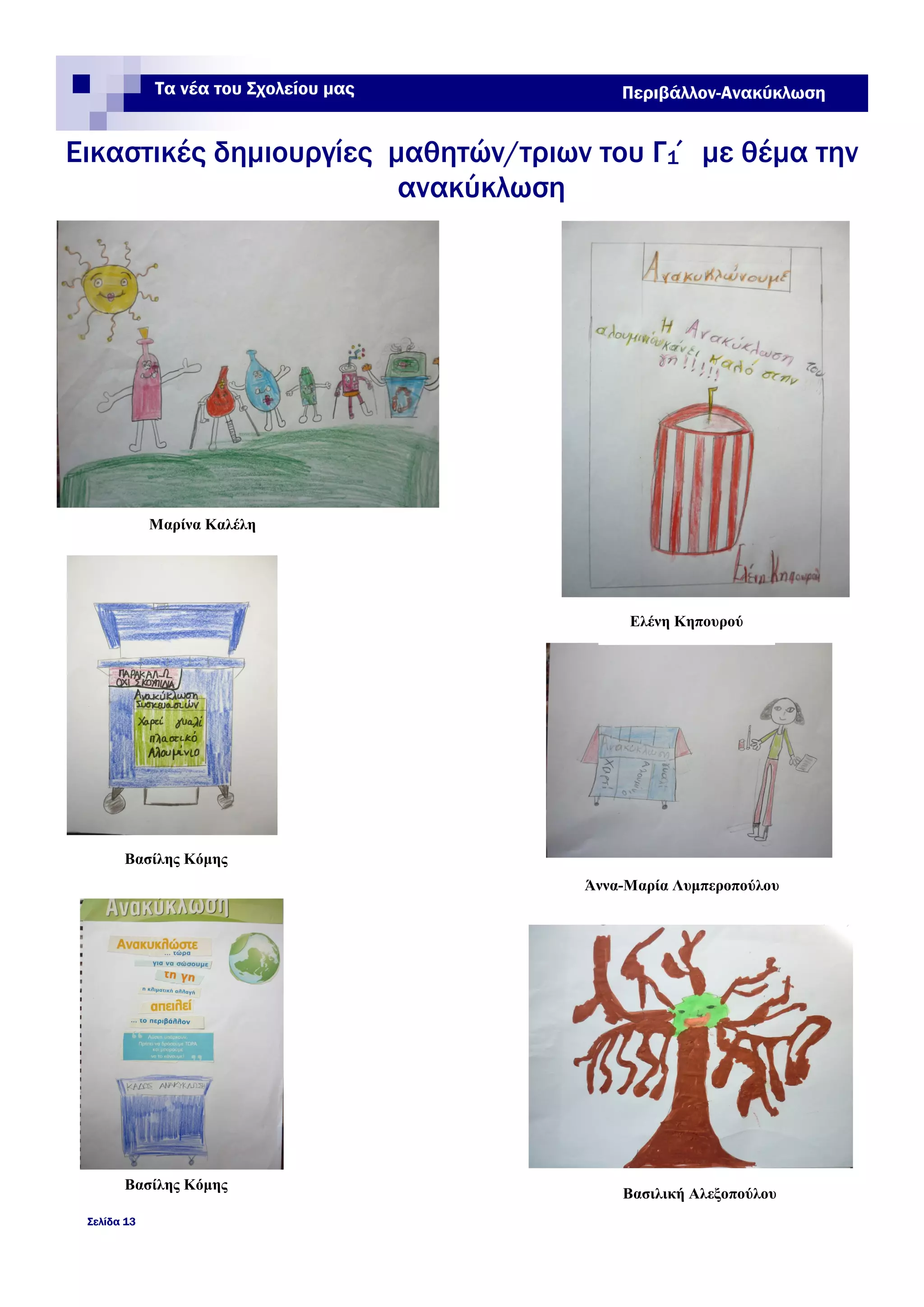 Εικαστικές δημιουργίες μαθητών/τριων του Γ1΄ με θέμα την
ανακύκλωση
Σελίδα 13
Τα νέα του Σχολείου μας Περιβάλλον-Ανακύκλωση
Μαρίνα Καλέλη
Ελένη Κηπουρού
Βασίλης Κόμης
Άννα-Μαρία Λυμπεροπούλου
Βασίλης Κόμης
Βασιλική Αλεξοπούλου
 