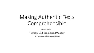 Making Authentic Texts Comprehensible 
Mandarin 1 
Thematic Unit: Seasons and Weather 
Lesson: Weather Conditions  