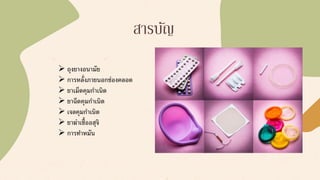 สารบัญ
➢ ถุงยางอนามัย
➢ การหลั่งภายนอกช่องคลอด
➢ ยาเม็ดคุมกาเนิด
➢ ยาฉีดคุมกาเนิด
➢ เจลคุมกาเนิด
➢ ยาฆ่าเชื้ออสุจิ
➢ การทาหมัน
 