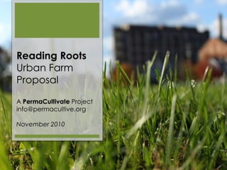 Reading Roots
Urban Farm
Proposal
A PermaCultivate Project
info@permacultive.org
November 2010
 