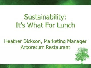 Sustainability:
    It’s What For Lunch

Heather Dickson, Marketing Manager
      Arboretum Restaurant
 
