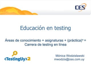 Educación en testing
Áreas de conocimiento + asignaturas + (práctica)n =
Carrera de testing en línea
Mónica Wodzislawski
mwodzis@ces.com.uy
 