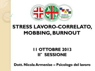STRESS LAVORO-CORRELATO, MOBBING, BURNOUT 
11 OTTOBRE 2013 
IIˆ SESSIONE 
Dott. Nicola Armenise – Psicologo del lavoro 
 
