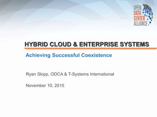 HYBRID CLOUD & ENTERPRISE SYSTEMS
Achieving Successful Coexistence
November 10, 2015
Ryan Skipp, ODCA & T-Systems International
 