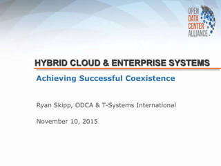 HYBRID CLOUD & ENTERPRISE SYSTEMS
Achieving Successful Coexistence
November 10, 2015
Ryan Skipp, ODCA & T-Systems Internat...