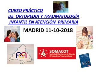 MADRID 11-10-2018
CURSO PRÁCTICO
DE ORTOPEDIA Y TRAUMATOLOGÍA
INFANTIL EN ATENCIÓN PRIMARIA
 