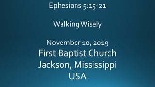 Ephesians 5:15-21
WalkingWisely
November 10, 2019
First Baptist Church
Jackson, Mississippi
USA
 