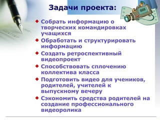 Задачи проекта: Собрать информацию о творческих командировках учащихся Обработать и структурировать информацию Создать ретроспективный видеопроект Способствовать сплочению коллектива класса Подготовить видео для учеников, родителей, учителей к выпускному вечеру Сэкономить средства родителей на создание профессионального видеоролика 