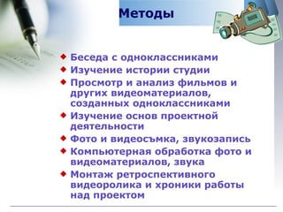 Методы Беседа с одноклассниками Изучение истории студии  Просмотр и анализ фильмов и других видеоматериалов, созданных одноклассниками Изучение основ проектной деятельности Фото и видеосъмка, звукозапись Компьютерная обработка фото и видеоматериалов, звука Монтаж ретроспективного видеоролика и хроники работы над проектом  