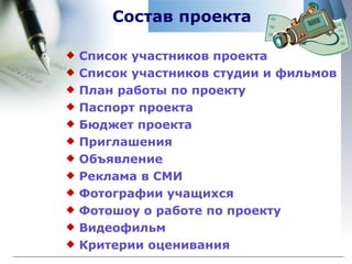 Состав проекта Список участников проекта Список участников студии и фильмов  План работы по проекту Паспорт проекта Бюджет проекта Приглашения Объявление Реклама в СМИ Фотографии учащихся Фотошоу  о работе по проекту Видеофильм Критерии оценивания 