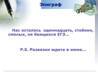 Эпиграф   Нас осталось  одиннадцать, стойких, смелых, не боящихся ЕГЭ…  P.S.  Развязки ждите в июне…  
