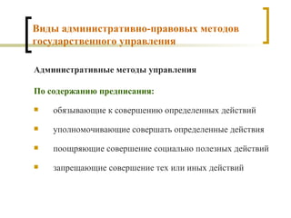 Виды административно-правовых методов государственного управления Административные методы управления По содержанию предписания: обязывающие к совершению определенных действий уполномочивающие совершать определенные действия поощряющие совершение социально полезных действий запрещающие совершение тех или иных действий 
