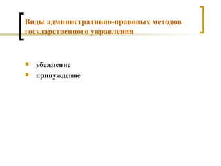 Виды административно-правовых методов государственного управления убеждение   принуждение   