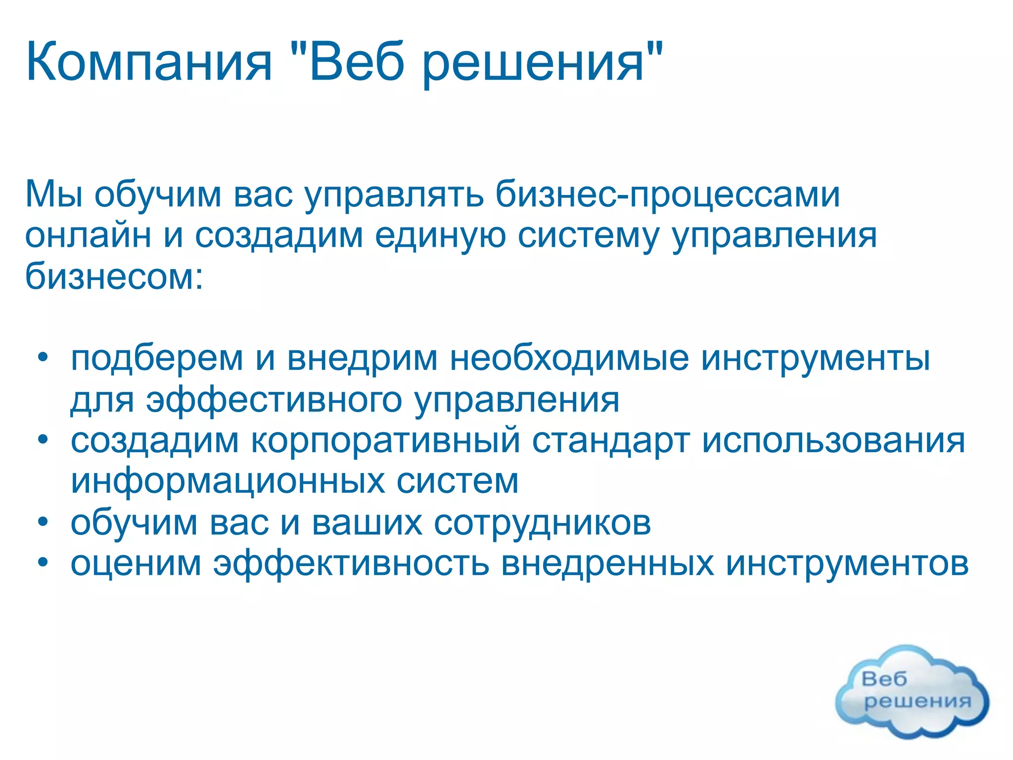 Компания "Веб решения"

Мы обучим вас управлять бизнес-процессами
онлайн и создадим единую систему управления
бизнесом:

• подберем и внедрим необходимые инструменты
  для эффестивного управления
• создадим корпоративный стандарт использования
  информационных систем
• обучим вас и ваших сотрудников
• оценим эффективность внедренных инструментов
 