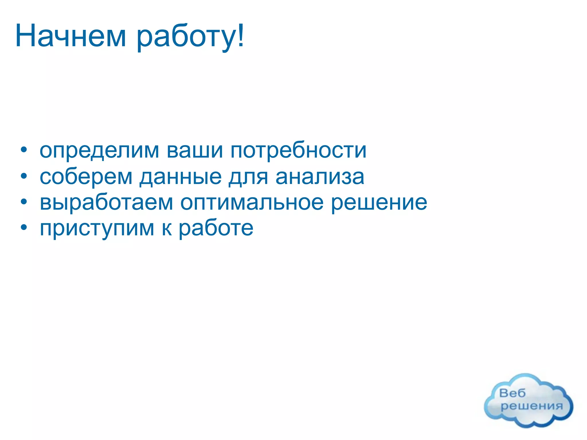 Начнем работу!


•   определим ваши потребности
•   соберем данные для анализа
•   выработаем оптимальное решение
•   приступим к работе
 