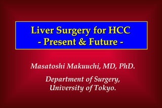Liver Surgery for HCC
 - Present & Future -

Masatoshi Makuuchi, MD, PhD.
   Department of Surgery,
    University of Tokyo.
 