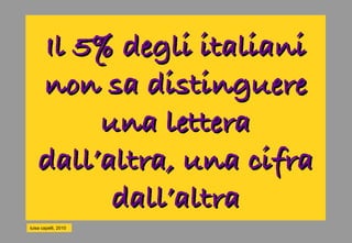 Il 5% degli italiani
    non sa distinguere
         una lettera
    dall’altra, una cifra
          dall’altra
luisa capelli, 2010
 