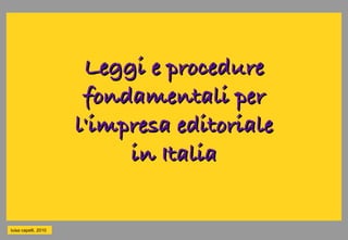 Leggi e procedure
                       fondamentali per
                      l'impresa editoriale
                           in Italia

luisa capelli, 2010
 