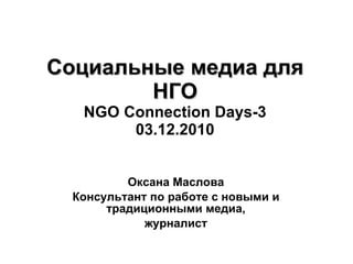 Социальные медиа для НГО NGO Connection Days-3 03.12.2010 Оксана Маслова Консультант по работе с новыми и традиционными медиа, журналист 