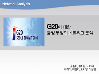 Network Analysis G20에 대한  긍정 부정의 네트워크 분석  김솔지, 김지은, 노지혜 박귀리, 배현지, 오지영, 이상연 