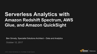 © 2017, Amazon Web Services, Inc. or its Affiliates. All rights reserved.
Ben Snively, Specialist Solutions Architect – Data and Analytics
October 12, 2017
Serverless Analytics with
Amazon Redshift Spectrum, AWS
Glue, and Amazon QuickSight
 