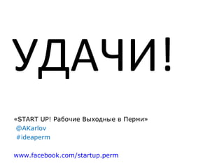 <ul><li>УДАЧИ! </li></ul>«START UP! Рабочие Выходные в Перми» @AKarlov #ideaperm www.facebook.com/startup.perm   