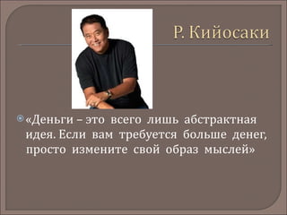 «Деньги – это  всего  лишь  абстрактная  идея. Если  вам  требуется  больше  денег,   просто  измените  свой  образ  мыслей» 