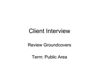Client Interview Review Groundcovers Term: Public Area 