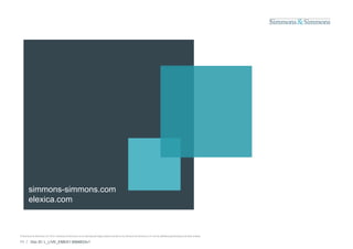 simmons-simmons.com
       elexica.com



© Simmons & Simmons LLP 2010. Simmons & Simmons is an international legal practice carried on by Simmons & Simmons LLP and its affiliated partnerships and other entities.

11 / Doc ID: L_LIVE_EMEA1:9584833v1
 