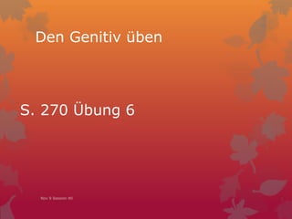 Den Genitiv üben
S. 270 Übung 6
Nov 9 Session 40
 
