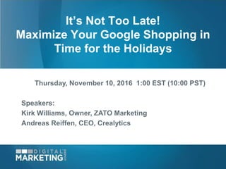 Thursday, November 10, 2016 1:00 EST (10:00 PST)
Speakers:
Kirk Williams, Owner, ZATO Marketing
Andreas Reiffen, CEO, Crealytics
It’s Not Too Late!
Maximize Your Google Shopping in
Time for the Holidays
 