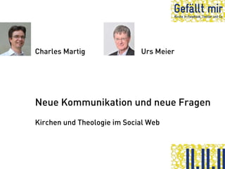 Charles Martig               Urs Meier




Neue Kommunikation und neue Fragen
Kirchen und Theologie im Social Web
 