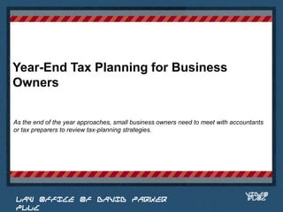 Year-End Tax Planning for Business
Owners

As the end of the year approaches, small business owners need to meet with accountants
or tax preparers to review tax-planning strategies.


                                                                          Place logo
                                                                         or logotype
                                                                            here,
                                                                          otherwise
                                                                         delete this.




                                                                               VIDEO
 LAW OFFICE OF DAVID PARKER                                                    BLOG
 PLLC
 