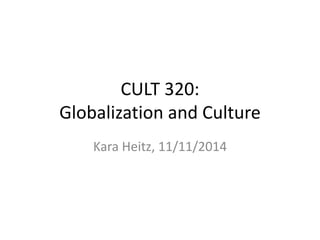 CULT 320: 
Globalization and Culture 
Kara Heitz, 11/11/2014 
 