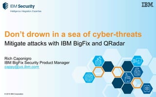 © 2015 IBM Corporation
Mitigate attacks with IBM BigFix and QRadar
Rich Caponigro
IBM BigFix Security Product Manager
cappy@us.ibm.com
Don’t drown in a sea of cyber-threats
 