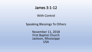 James 3:1-12
With Control
Speaking Blessings To Others
November 11, 2018
First Baptist Church
Jackson, Mississippi
USA
 