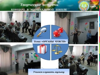 Творческие встречи
КОНЦЕРТ В МУЗЫКАЛЬНОЙ ШКОЛЕ
Учимся слушать музыкуУчимся слушать музыку
Тема: «ОРГАНЫ ЧУВСТВ»Тема: «ОРГАНЫ ЧУВСТВ»
 