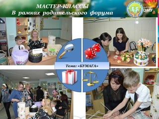 МАСТЕР-КЛАССЫ
В рамках родительского форума
Тема: «БУМАГА»Тема: «БУМАГА»
 