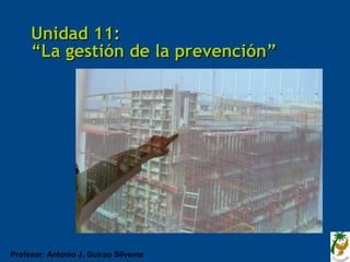 Unidad 11:
     “La gestión de la prevención”




Profesor: Antonio J. Guirao Silvente
 