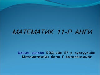 МАТЕМАТИК 11-Р АНГИ

 Цахим хичээл БЗД-ийн 87-р сургуулийн
   Математикийн багш Г.Амгаланчимэг.
 