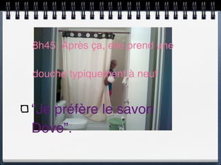 8h45: Après ça, elle prend une

douche typiquement à neuf


“Je préfère le savon
Dove”.
 