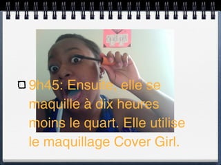 9h45: Ensuite, elle se
maquille à dix heures
moins le quart. Elle utilise
le maquillage Cover Girl.
 