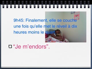 9h45: Finalement, elle se couche
une fois qu’elle met le réveil à dix
heures moins le quart.


“Je m’endors”.
 