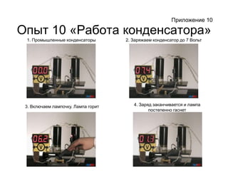 Опыт 10 «Работа конденсатора»Приложение 101. Промышленные конденсаторы2. Заряжаем конденсатор до 7 Вольт4. Заряд заканчивается и лампа постепенно гаснет3. Включаем лампочку. Лампа горит