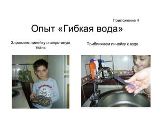 Приложение 4Опыт «Гибкая вода»Заряжаем линейку о шерстяную тканьПриближаем линейку к воде