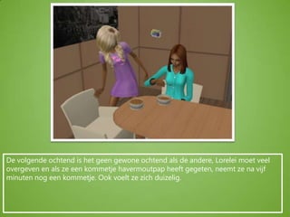 De volgende ochtend is het geen gewone ochtend als de andere, Lorelei moet veel overgeven en als ze een kommetje havermoutpap heeft gegeten, neemt ze na vijf minuten nog een kommetje. Ook voelt ze zich duizelig.