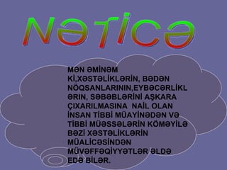 MƏN ƏMİNƏM Kİ, X Ə ST Ə L İ KL Ə R İ N ,  B Ə D Ə N N Ö QSANLARININ,EYB Ə C Ə RL İ KL Ə RIN ,  S Ə B Ə BL Ə R İ N İ  A Ş KARA  Ç IXAR ILMASINA  NAİL  OLAN  İNSAN TİBBİ MÜAYİNƏDƏN VƏ TİBBİ MÜƏSSƏLƏRİN KÖMƏYİLƏ BƏZİ XƏSTƏLİKLƏRİN  M Ü AL İ C Ə S İ ND ƏN  M Ü V Ə FF Ə Q İ YY Ə TL Ə R  ƏLDƏ EDƏ BİLƏR. NƏTİCƏ 