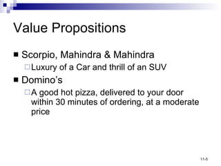 Value Propositions Scorpio, Mahindra & Mahindra Luxury of a Car and thrill of an SUV Domino’s A good hot pizza, delivered to your door within 30 minutes of ordering, at a moderate price 
