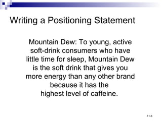 Writing a Positioning Statement Mountain Dew: To young, active soft-drink consumers who have little time for sleep, Mountain Dew is the soft drink that gives you more energy than any other brand because it has the  highest level of caffeine.  